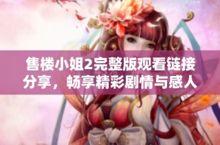 售楼小姐2完整版观看链接分享，畅享精彩剧情与感人故事