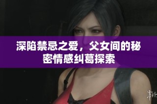 深陷禁忌之爱，父女间的秘密情感纠葛探索