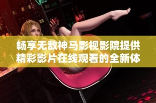 畅享无敌神马影视影院提供精彩影片在线观看的全新体验