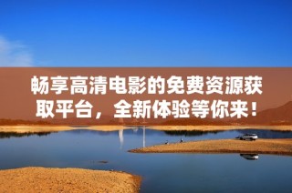 畅享高清电影的免费资源获取平台，全新体验等你来！