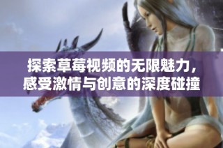 探索草莓视频的无限魅力，感受激情与创意的深度碰撞
