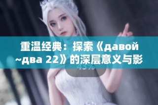 重温经典：探索《давой~два 22》的深层意义与影响