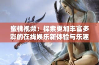 蜜桃视频：探索更加丰富多彩的在线娱乐新体验与乐趣