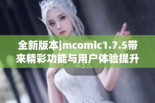 全新版本jmcomic1.7.5带来精彩功能与用户体验提升
