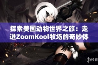 探索美国动物世界之旅：走进ZoomKool牧场的奇妙体验