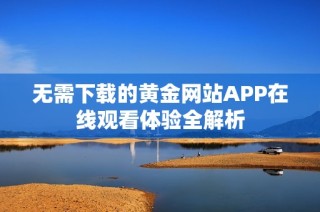 无需下载的黄金网站APP在线观看体验全解析
