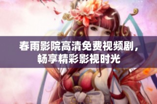 春雨影院高清免费视频剧，畅享精彩影视时光