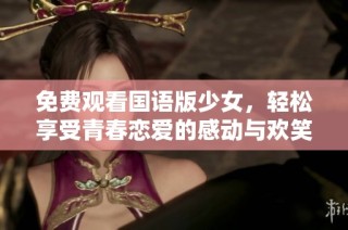 免费观看国语版少女，轻松享受青春恋爱的感动与欢笑