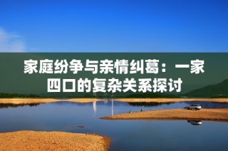 家庭纷争与亲情纠葛：一家四口的复杂关系探讨