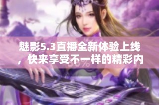 魅影5.3直播全新体验上线，快来享受不一样的精彩内容！
