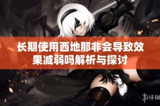 长期使用西地那非会导致效果减弱吗解析与探讨