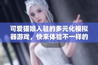可爱猫娘入驻的多元化模拟器游戏，快来体验不一样的玩法！