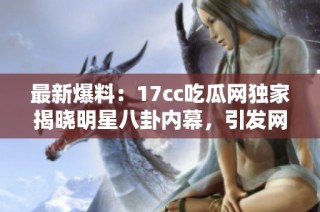 最新爆料：17cc吃瓜网独家揭晓明星八卦内幕，引发网友热议！