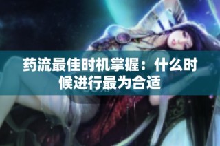药流最佳时机掌握：什么时候进行最为合适