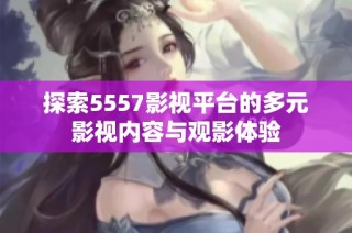 探索5557影视平台的多元影视内容与观影体验