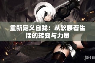 重新定义自我：从软腰看生活的转变与力量