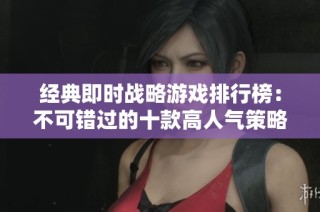 经典即时战略游戏排行榜：不可错过的十款高人气策略游戏推荐
