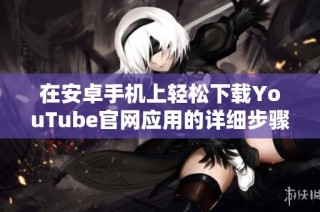 在安卓手机上轻松下载YouTube官网应用的详细步骤分享