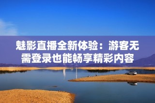 魅影直播全新体验：游客无需登录也能畅享精彩内容