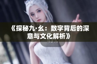 《探秘九·幺：数字背后的深意与文化解析》