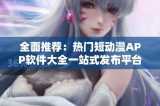 全面推荐：热门短动漫APP软件大全一站式发布平台