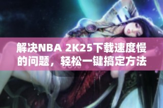 解决NBA 2K25下载速度慢的问题，轻松一键搞定方法分享