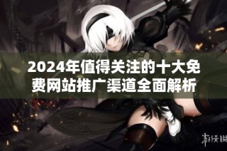 2024年值得关注的十大免费网站推广渠道全面解析