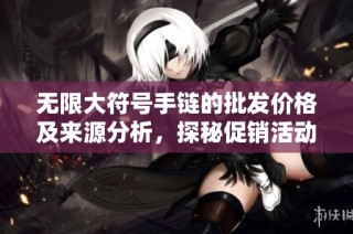 无限大符号手链的批发价格及来源分析，探秘促销活动和产品质地选择