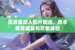高质量成人影片精选，尽享视觉盛宴与欢愉体验
