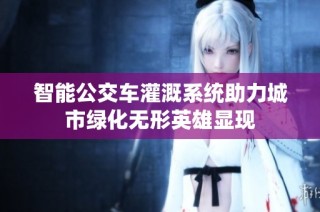 智能公交车灌溉系统助力城市绿化无形英雄显现