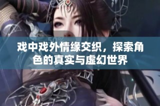 戏中戏外情缘交织，探索角色的真实与虚幻世界