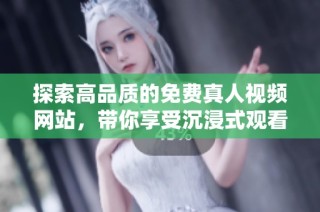 探索高品质的免费真人视频网站，带你享受沉浸式观看体验