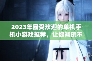 2023年最受欢迎的单机手机小游戏推荐，让你畅玩不停