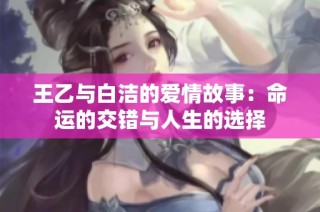 王乙与白洁的爱情故事：命运的交错与人生的选择