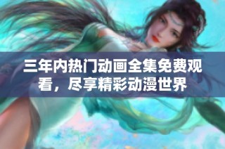 三年内热门动画全集免费观看，尽享精彩动漫世界