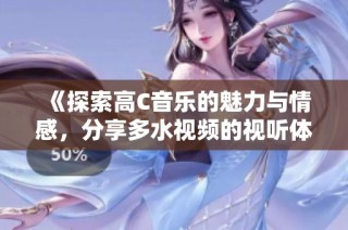《探索高C音乐的魅力与情感，分享多水视频的视听体验》