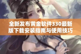 全新发布黄金软件330最新版下载安装指南与使用技巧分享