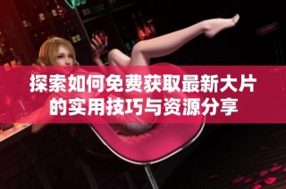 探索如何免费获取最新大片的实用技巧与资源分享