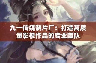 九一传媒制片厂：打造高质量影视作品的专业团队