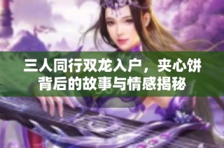 三人同行双龙入户，夹心饼背后的故事与情感揭秘