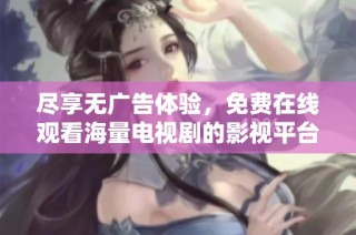 尽享无广告体验，免费在线观看海量电视剧的影视平台推荐