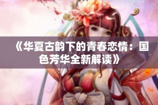 《华夏古韵下的青春恋情：国色芳华全新解读》