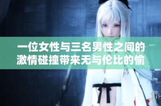 一位女性与三名男性之间的激情碰撞带来无与伦比的愉悦体验