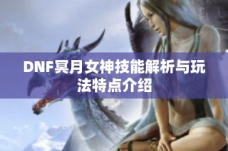 DNF冥月女神技能解析与玩法特点介绍