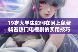 19岁大学生如何在网上免费畅看热门电视剧的实用技巧与推荐资源