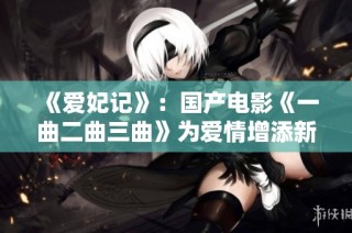 《爱妃记》：国产电影《一曲二曲三曲》为爱情增添新色彩