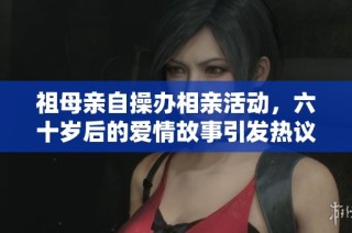 祖母亲自操办相亲活动，六十岁后的爱情故事引发热议