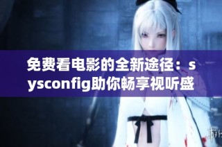 免费看电影的全新途径：sysconfig助你畅享视听盛宴！