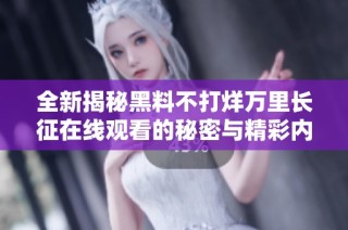 全新揭秘黑料不打烊万里长征在线观看的秘密与精彩内容