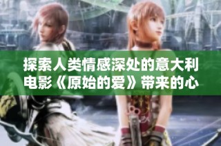 探索人类情感深处的意大利电影《原始的爱》带来的心灵震撼与思考